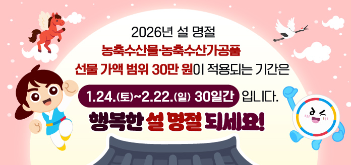 2026년 설 명절 농축수산물·농축수산가공품 선물 가액 범위 30만원이 적용되는 기간은 1.24.(토)~2.22.(일) 30일간 입니다. 행복한 설 명절 되세요!