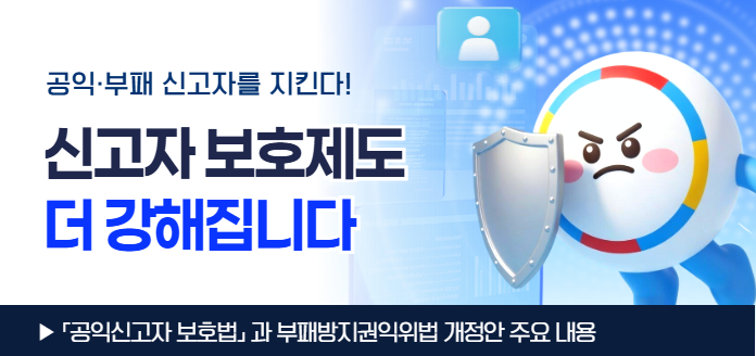 공익·부패 신고자를 지킨다! 신고자 보호제도 더 강해집니다<br>▶「공익신고자 보호법」과 부패방지권익위법 개정안 주요 내용