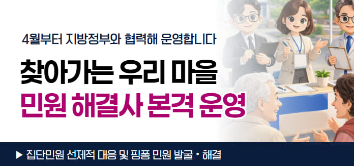 4월부터 지방정부와 협력해 운영합니다 찾아가는 우리 마을 민원 해결사 본격 운영 집단민원 선제적 대응 및 핑퐁 민원 발굴·해결
