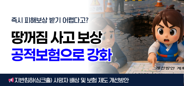 즉시 피해보상 받기 어렵다고? 땅꺼짐 사고 보상 공적보험으로 강화 (개선방안 계획)<br>-지반침하(싱크홀) 사망자 배상 및 보험 제도 개선방안
