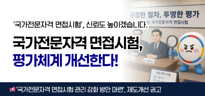 공정한 절차, 투명한 평가 신뢰받는 국가전문자격 면접시험 <br>면접 평가 기준 ·전문 지식 ·직무 수행 능력 ···<br>‘국가전문자격 면접시험’, 신뢰도 높이겠습니다.<br>국가전문자격 면접시험, 평가체계 개선한다!<br>▶'국가전문자격 면접시험 관리 강화 방안 마련', 제도개선 권고