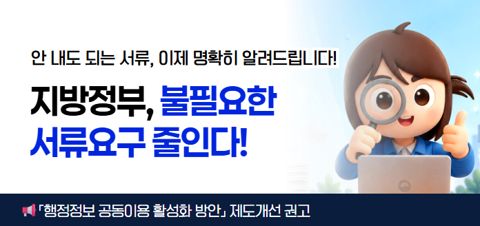 안 내도 되는 서류, 이제 명확히 알려드립니다! 지방정부, 불필요한 서류요구 줄인다! 「행정정보 공동이용 활성화 방안」제도개선 권고
