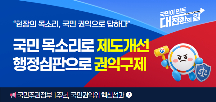 국민이 만든 대전환의 길 회복과 도약, 모두의 1년 <br>“현장의 목소리, 국민 권익으로 답하다” 국민 목소리로 제도개선, 행정심판으로 권익구제 <br>국민주권정부 1주년, 국민권익위 핵심성과 (2) 