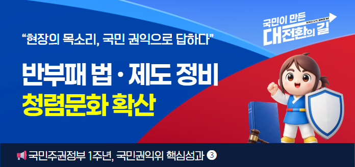 국민이 만든 대전환의 길 회복과 도약, 모두의 1년 <br>“현장의 목소리, 국민 권익으로 답하다” 반부패 법·제도 정비 청렴문화 확산 <br>국민주권정부 1주년, 국민권익위 핵심성과 (3) 