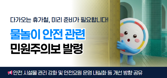 다가오는 휴가철, 미리 준비가 필요합니다!<br>물놀이 안전 관련 민원주의보 발령<br><br>안전 시설물 관리 강화 및 안전요원 운영 내실화 등 개선 방향 공유
