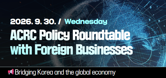 2026.9.30. / Wednesday ACRC Policy Roundtable with Foreign Businesses Bridging Korea and the global economy