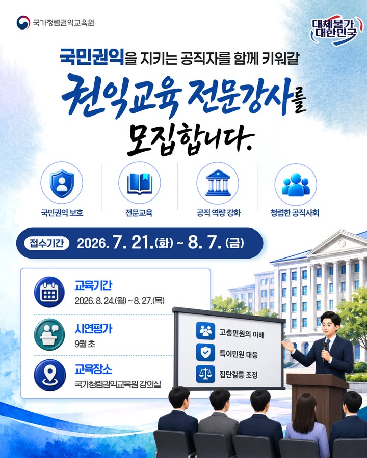 국민권익을 지키는 공직자를 함께 키워갈
2026년 권익교육 전문강사를 모집합니다!

이번 교육과정은 고충민원 이해, 
특이민원 대응, 집단갈등 조정 등 
국민권익 보호에 필요한 실무 역량을 갖춘 
전문강사를 양성하기 위해 마련됐습니다.

시고위 위원, 국가·지자체·공공기관 경력자, 
관련 분야 석사 이상 학위 소지자, 
변호사·공인노무사, 청렴교육 전문강사 등 
신청 자격 중 하나 이상에 해당하면 
지원할 수 있습니다.

📌 신청기간
2026. 7. 21.(화) ~ 8. 7.(금)

📌 교육생 선발 발표
2026. 8. 14.(금) 18:00 / 개별 문자 안내

📌 교육기간
2026. 8. 24.(월) ~ 8. 27.(목)

📌 교육장소
국가청렴권익교육원 강의실
(청주시 서원구 구룡산로 357)

📌 교육비무료

신청은 국가청렴권익교육원 홈페이지에서 가능합니다.
edu.acrc.go.kr

문의: 국가청렴권익교육원 교육운영과
043-901-6134

#국민권익위원회 #국가청렴권익교육원 #권익교육 #전문강사모집 #강사양성과정 #공직자교육 #고충민원 #특이민원 #집단갈등조정 #교육생모집