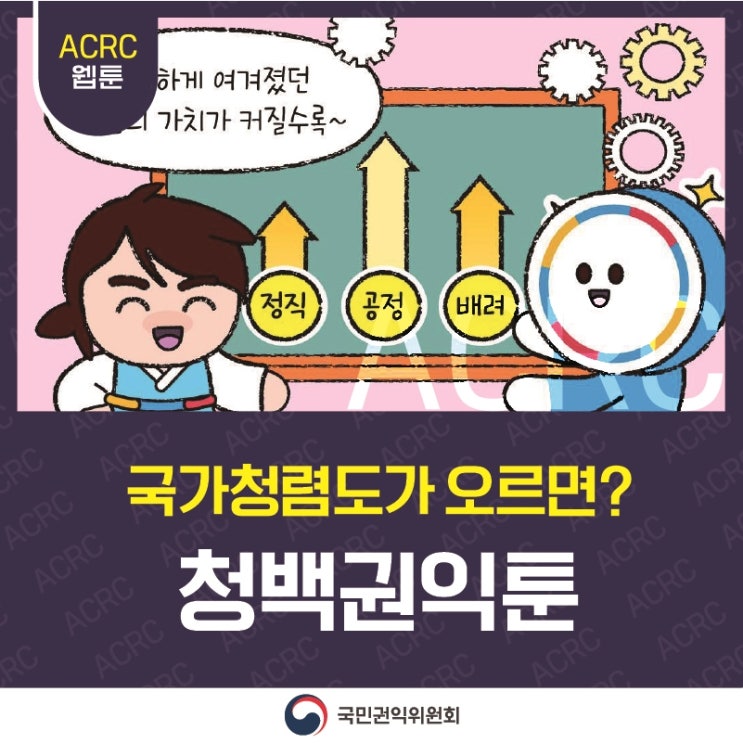 ACRC 웹툰 
청백이 : 당연하게 여겨졌던 청렴의 가치가 커질수록~ 
정직↑ 공정↑ 배려↑ 
국가청렴도가 오르면? 청백권익툰 
국민권익위원회