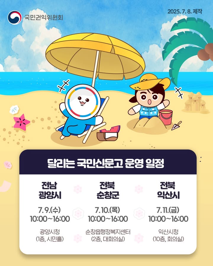 국민권익위원회 2025.7.8.제작
달리는 국민신문고 운영 일정
전남 광양시 7.9.(수) 10:00~16:00 광양시청(1층, 시민홀)
전북 순창군 7.10.(목) 10:00~16:00 순창읍행정복지센터(2층, 대회의실)
전북 익산시 7.11.(금) 10:00~16:00 익산시청(10층, 회의실)