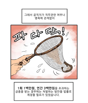 그래서 공직자가 직무관련 여부나 명목에 관계없이 1회 1백만원, 연간 3백만원을 초과하는 금품을 받는 경우에는 처벌하는 방안을 법률로 제정할 필요가 있었습니다.