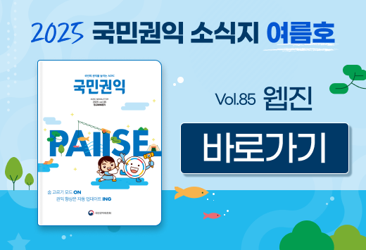 2025 국민권익 소식지 여름호 국민의 권익을 높이는 ACRC 국민권익 ACRC NEWSLETTER 2025 vol.85 SUMMER PAIISE 숨 고르기 모드 ON 권익 향상은 자동 업데이트 ING 국민권익위원회 Vol.85 웹진 바로가기