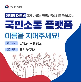 국정기획위원회 이재명 대통령에게 바라는 국민의 목소리를 듣습니다. 국민소통 플랫폼 이름을 지어주세요! 공모 기간 6.18.(수)~6.20.(금) 참여 자격 국민 누구나