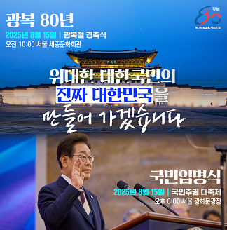 광복 80 빛나는 발걸음, 새로운 길 광복 80년 2025년 8월 15일 광복절 경축식 오전 10:00 서울 세종문화회관 위대한 대한국민의 진짜 대한민국을 만들어 가겠습니다 국민임명식 2025년 8월 15일 국민주권 대축제 오후 8:00 서울 광화문광장