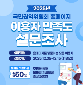 2025년 국민권익위원회 홈페이지 이용자 만족도 설문조사 설문대상 : 홈페이지를 방문하는 모든 이용자설문기간 : '25.12.5.~12.15.경품 : 추첨을 통해 모바일 기프티콘(50명) 증정