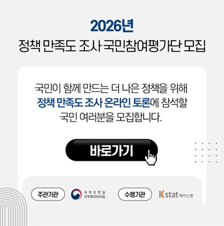 2026년 정책 만족도 조사 국민참여평가단 모집 국민이 함께 만드는 더 나은 정책을 위해 정책 만족도 조사 온라인 토론에 참석할 국민 여러분을 모집합니다. 바로가기 주간기관 국무조정실 국무총리비서실 수행기관 K stat 케이스탯